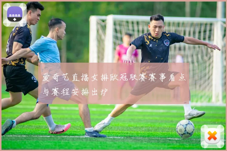 爱奇艺直播女排欧冠联赛赛事看点与赛程安排出炉