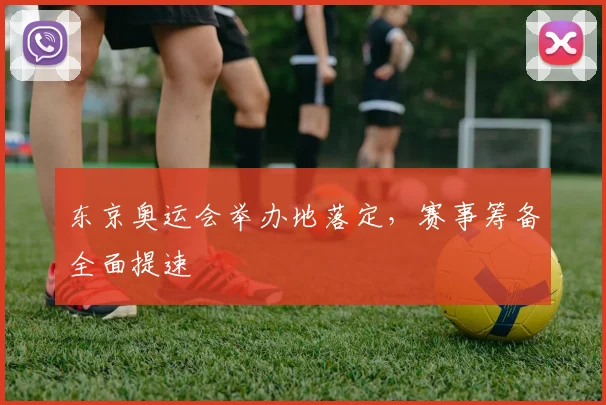 东京奥运会举办地落定,赛事筹备全面提速