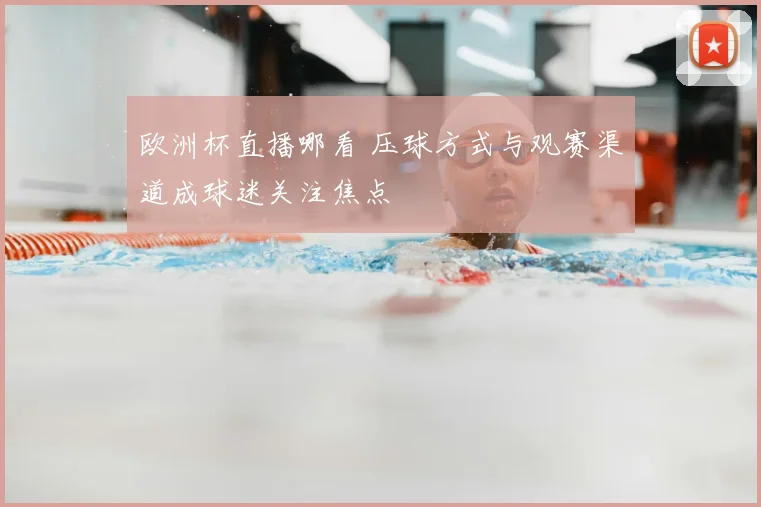 欧洲杯直播哪看 压球方式与观赛渠道成球迷关注焦点