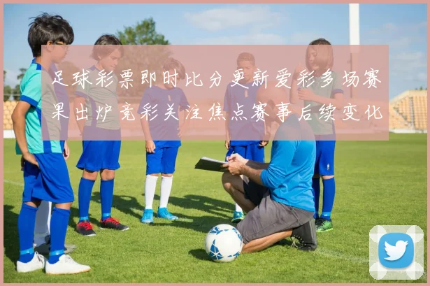 足球彩票即时比分更新爱彩多场赛果出炉竞彩关注焦点赛事后续变化