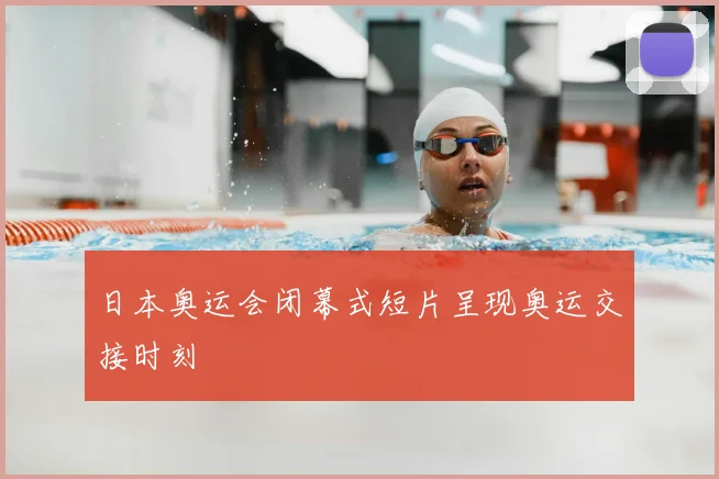 日本奥运会闭幕式短片呈现奥运交接时刻