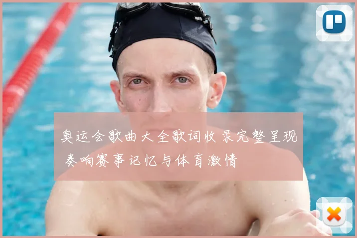 奥运会歌曲大全歌词收录完整呈现 奏响赛事记忆与体育激情