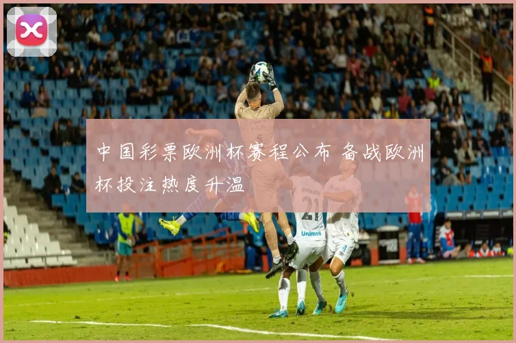中国彩票欧洲杯赛程公布 备战欧洲杯投注热度升温