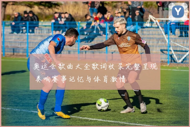 奥运会歌曲大全歌词收录完整呈现 奏响赛事记忆与体育激情