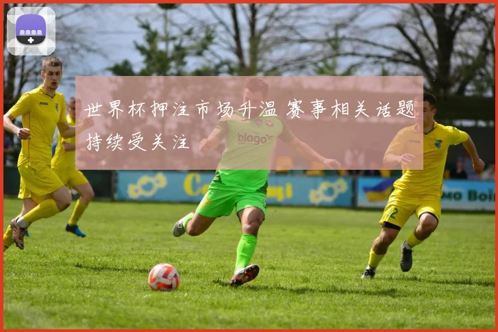 世界杯押注市场升温 赛事相关话题持续受关注