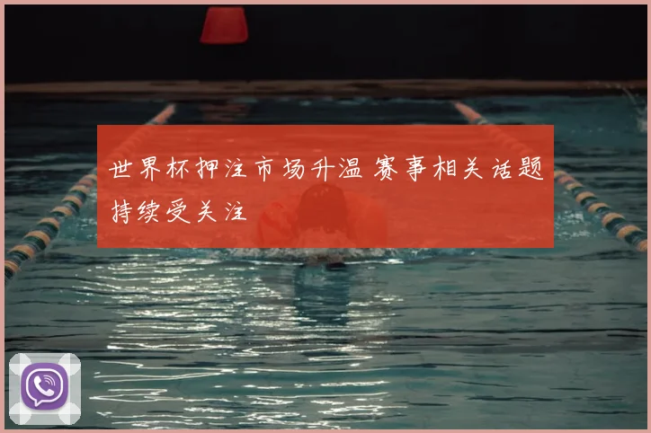 世界杯押注市场升温 赛事相关话题持续受关注